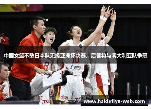 中国女篮不敌日本队无缘亚洲杯决赛，后者将与澳大利亚队争冠