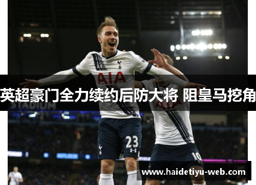 英超豪门全力续约后防大将 阻皇马挖角